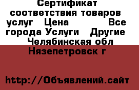 Сертификат соответствия товаров, услуг › Цена ­ 4 000 - Все города Услуги » Другие   . Челябинская обл.,Нязепетровск г.